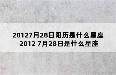 20127月28日阳历是什么星座 2012 7月28日是什么星座